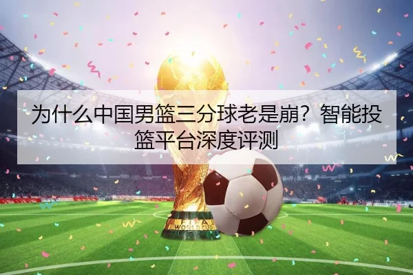 为什么中国男篮三分球老是崩？智能投篮平台深度评测